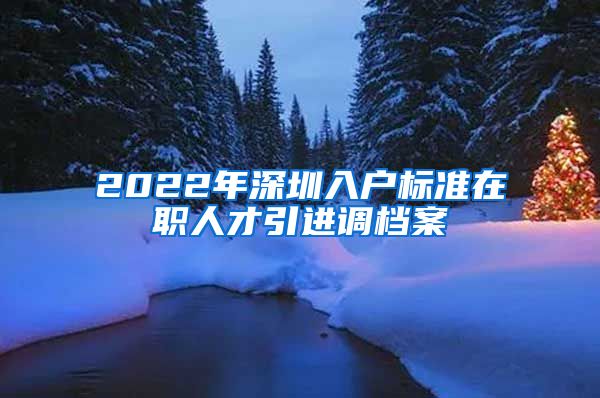 2022年深圳入户标准在职人才引进调档案