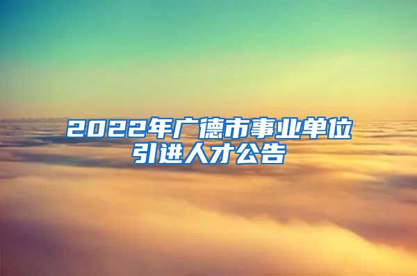 2022年广德市事业单位引进人才公告