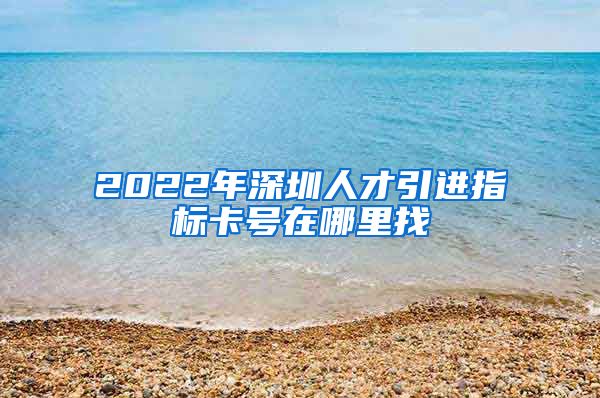 2022年深圳人才引进指标卡号在哪里找