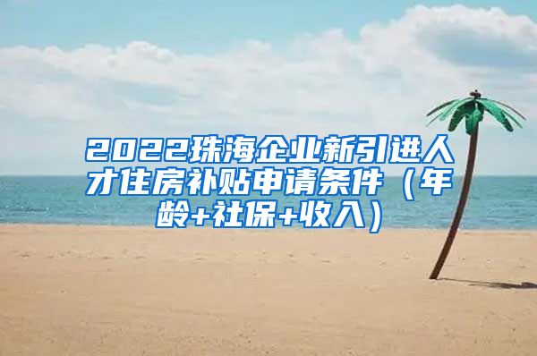 2022珠海企业新引进人才住房补贴申请条件（年龄+社保+收入）