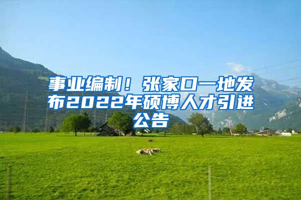 事业编制！张家口一地发布2022年硕博人才引进公告