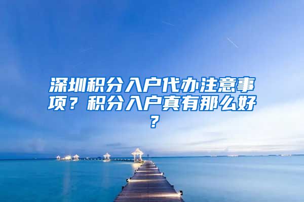 深圳积分入户代办注意事项？积分入户真有那么好？