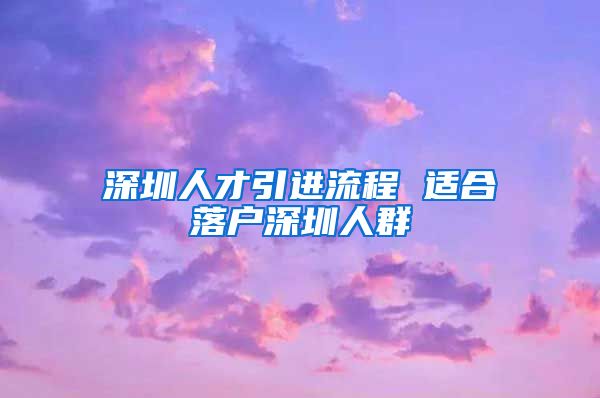 深圳人才引进流程 适合落户深圳人群