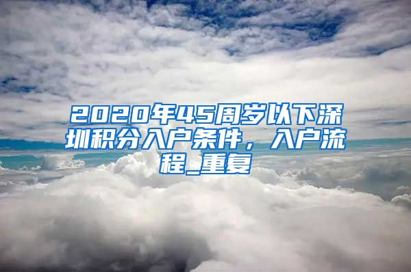 2020年45周岁以下深圳积分入户条件，入户流程_重复