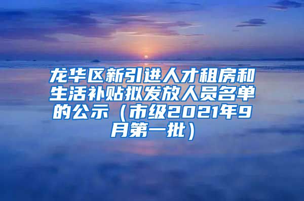 龙华区新引进人才租房和生活补贴拟发放人员名单的公示（市级2021年9月第一批）