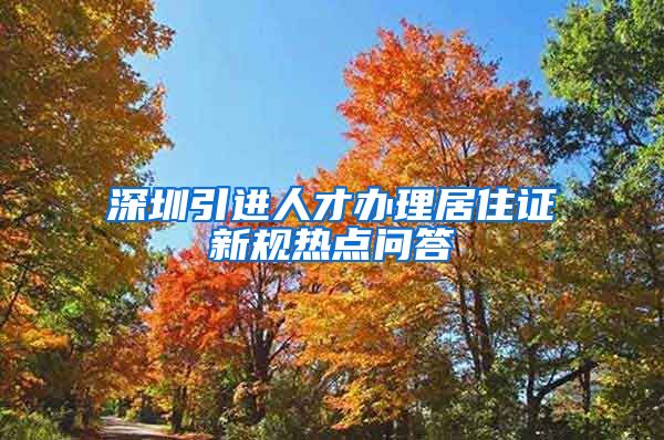 深圳引进人才办理居住证新规热点问答