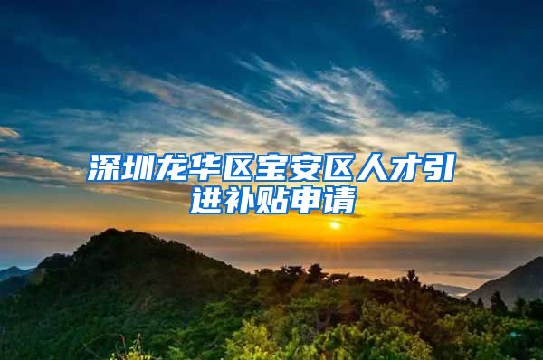 深圳龙华区宝安区人才引进补贴申请