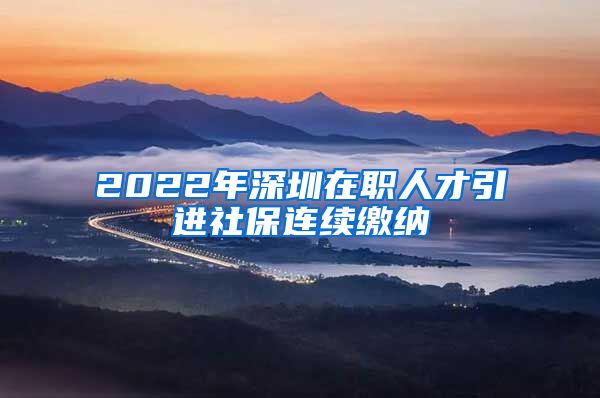 2022年深圳在职人才引进社保连续缴纳