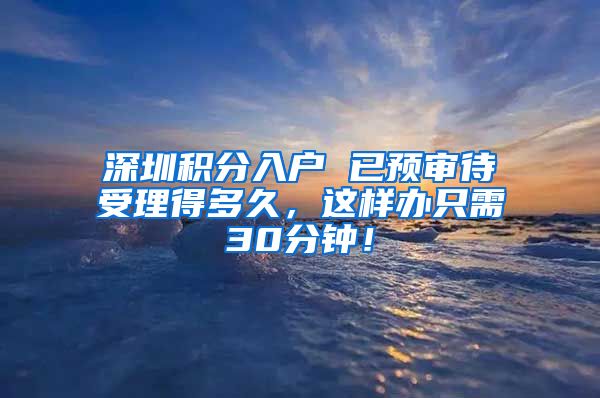 深圳积分入户 已预审待受理得多久，这样办只需30分钟！