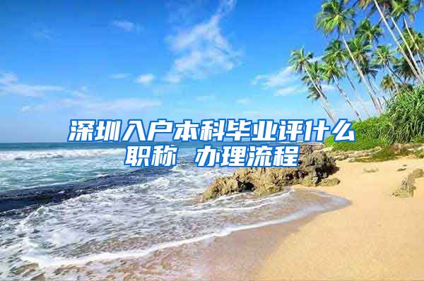 深圳入户本科毕业评什么职称 办理流程