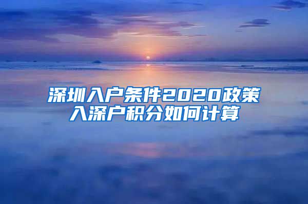 深圳入户条件2020政策入深户积分如何计算