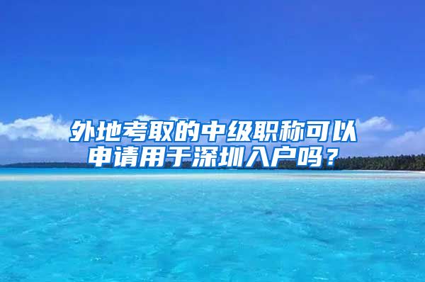 外地考取的中级职称可以申请用于深圳入户吗？