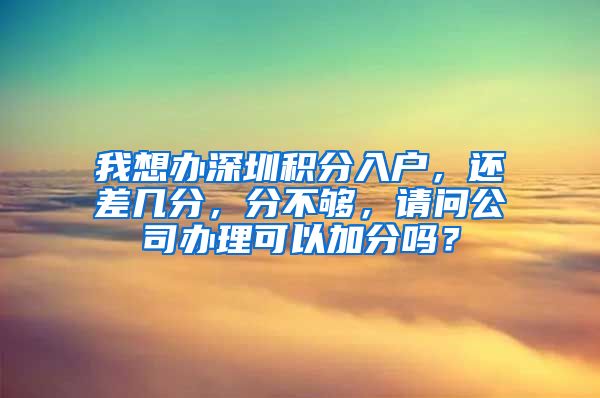 我想办深圳积分入户，还差几分，分不够，请问公司办理可以加分吗？