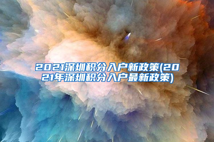 2021深圳积分入户新政策(2021年深圳积分入户最新政策)