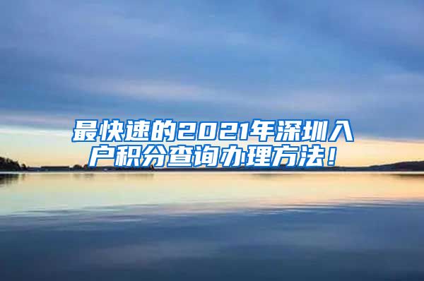 最快速的2021年深圳入户积分查询办理方法！