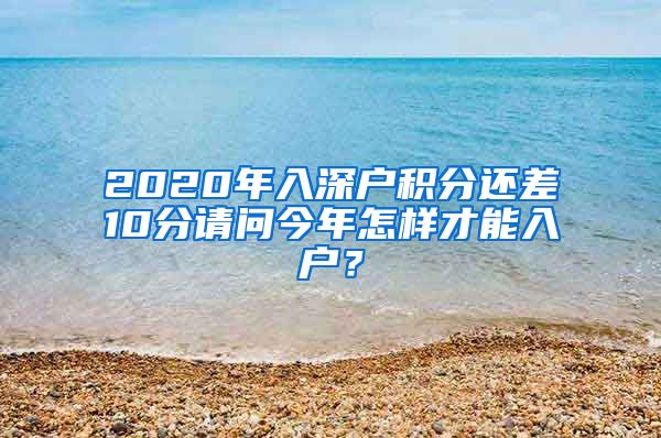 2020年入深户积分还差10分请问今年怎样才能入户？