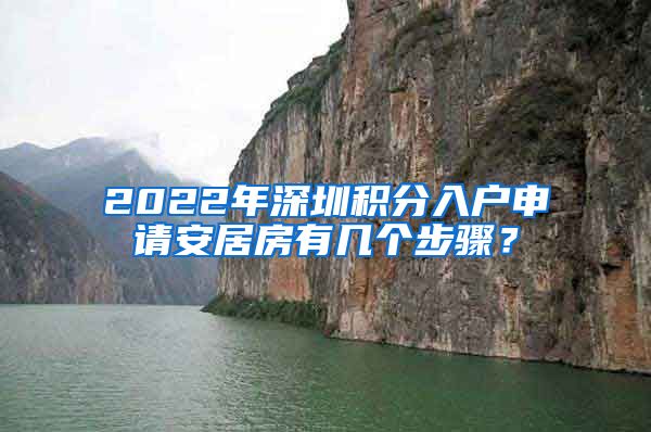 2022年深圳积分入户申请安居房有几个步骤？
