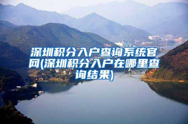 深圳积分入户查询系统官网(深圳积分入户在哪里查询结果)