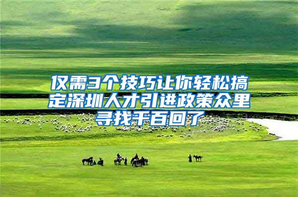 仅需3个技巧让你轻松搞定深圳人才引进政策众里寻找千百回了