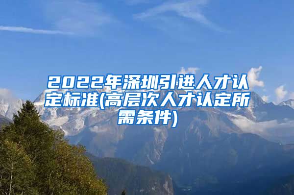 2022年深圳引进人才认定标准(高层次人才认定所需条件)