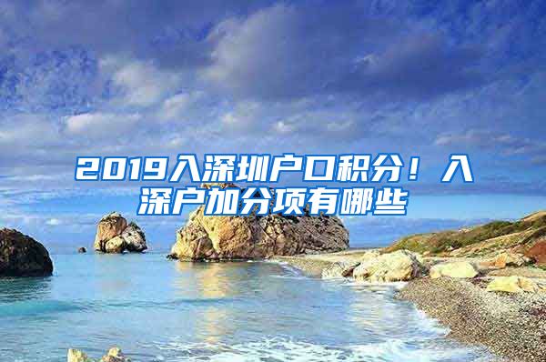 2019入深圳户口积分！入深户加分项有哪些