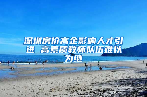 深圳房价高企影响人才引进 高素质教师队伍难以为继