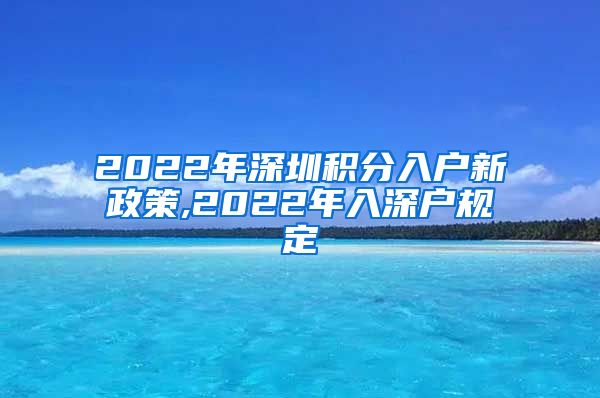 2022年深圳积分入户新政策,2022年入深户规定