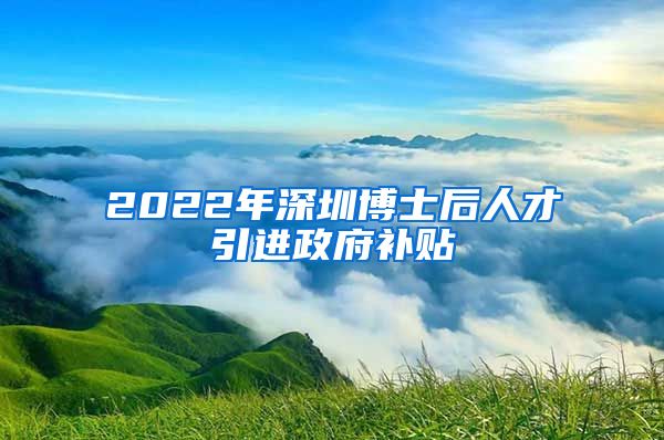 2022年深圳博士后人才引进政府补贴