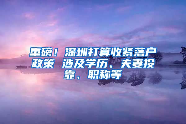 重磅！深圳打算收紧落户政策 涉及学历、夫妻投靠、职称等