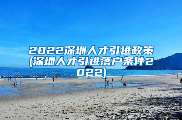 2022深圳人才引进政策(深圳人才引进落户条件2022)