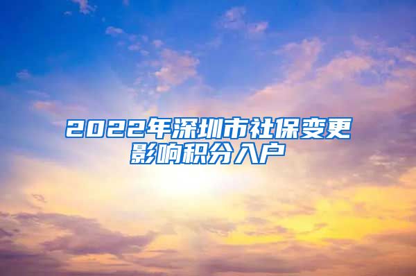 2022年深圳市社保变更影响积分入户