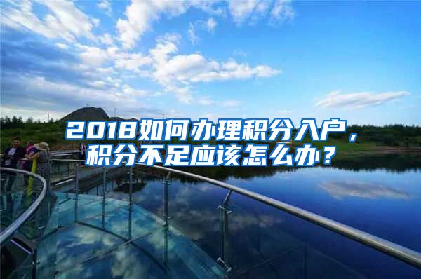 2018如何办理积分入户，积分不足应该怎么办？