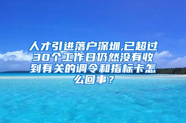 人才引进落户深圳,已超过30个工作日仍然没有收到有关的调令和指标卡怎么回事？