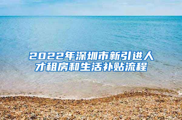 2022年深圳市新引进人才租房和生活补贴流程