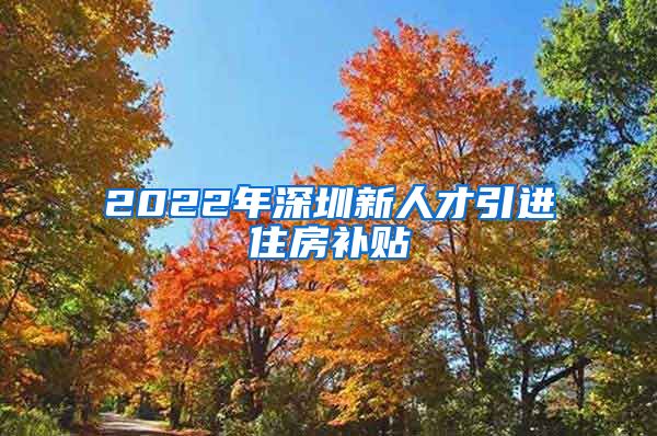 2022年深圳新人才引进住房补贴