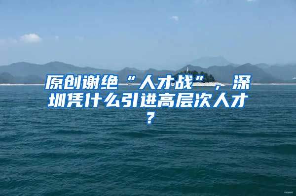 原创谢绝“人才战”，深圳凭什么引进高层次人才？