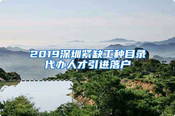 2019深圳紧缺工种目录代办人才引进落户