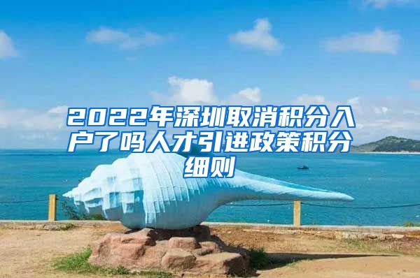 2022年深圳取消积分入户了吗人才引进政策积分细则
