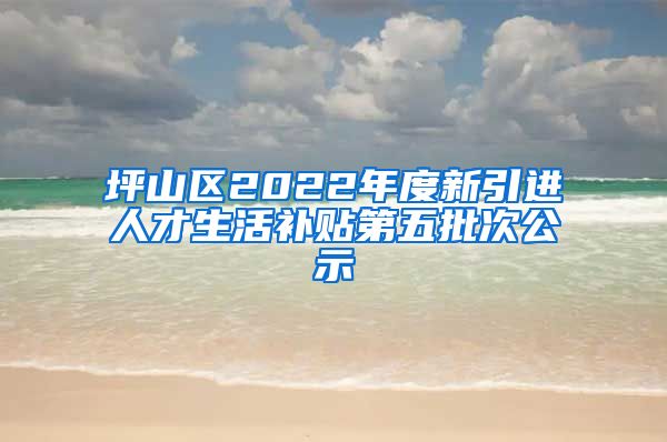 坪山区2022年度新引进人才生活补贴第五批次公示