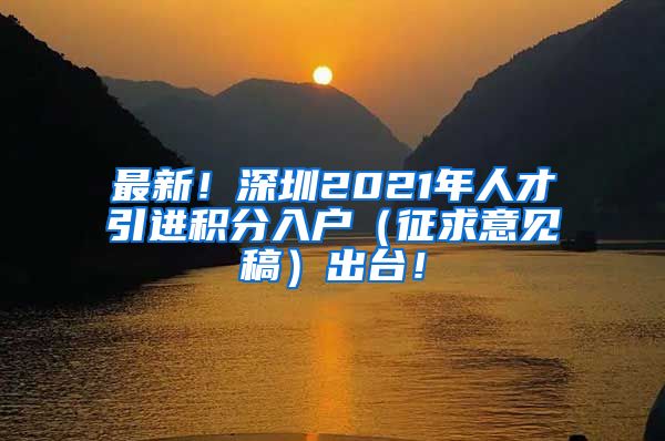 最新！深圳2021年人才引进积分入户（征求意见稿）出台！