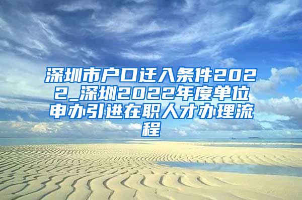 深圳市户口迁入条件2022_深圳2022年度单位申办引进在职人才办理流程