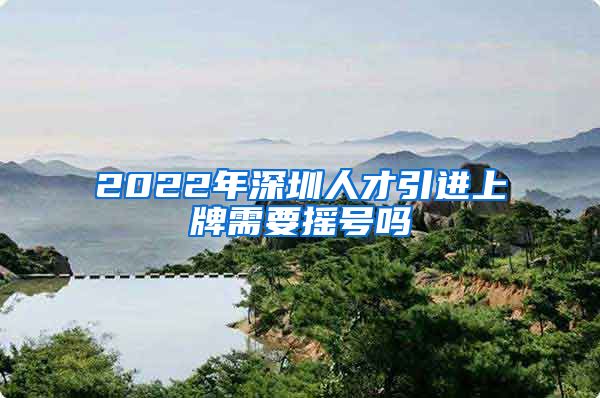 2022年深圳人才引进上牌需要摇号吗