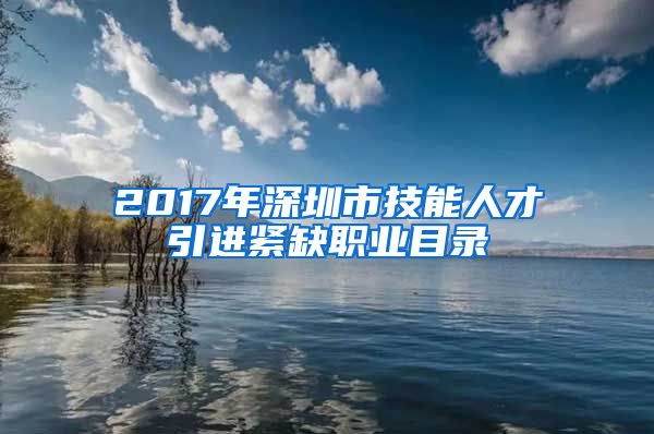 2017年深圳市技能人才引进紧缺职业目录