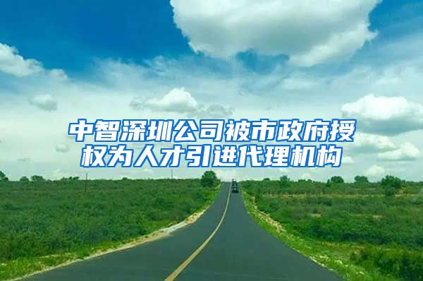 中智深圳公司被市政府授权为人才引进代理机构