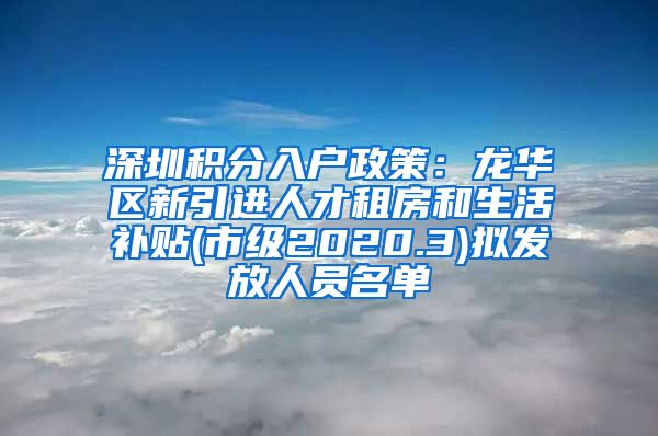 深圳积分入户政策：龙华区新引进人才租房和生活补贴(市级2020.3)拟发放人员名单