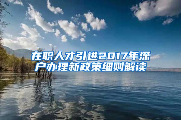 在职人才引进2017年深户办理新政策细则解读