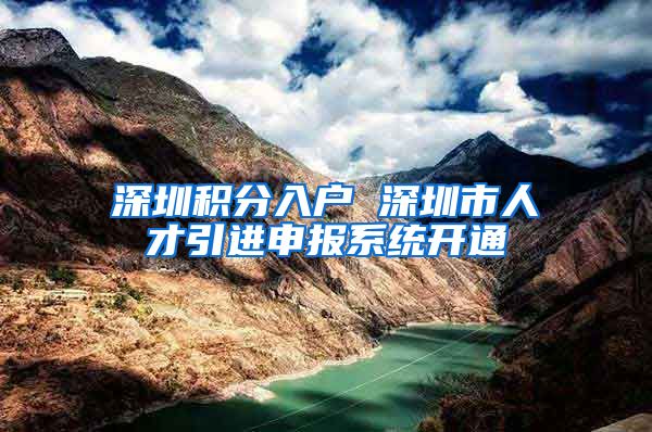 深圳积分入户 深圳市人才引进申报系统开通