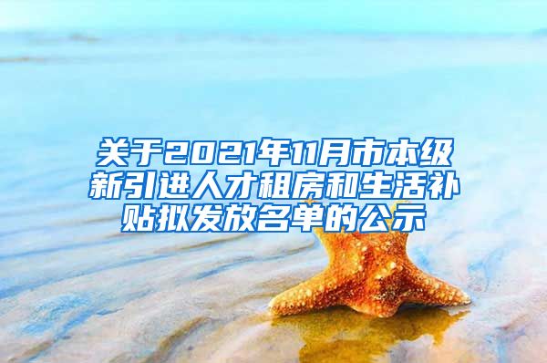 关于2021年11月市本级新引进人才租房和生活补贴拟发放名单的公示