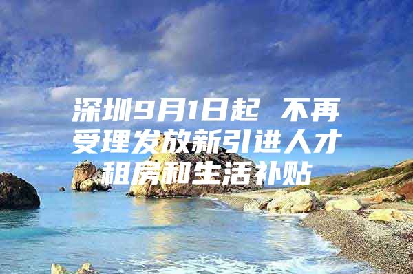 深圳9月1日起 不再受理发放新引进人才租房和生活补贴