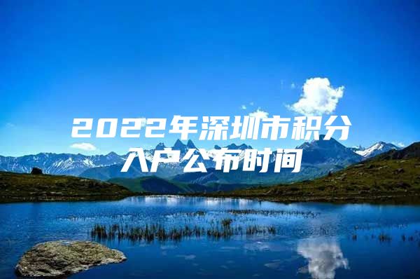 2022年深圳市积分入户公布时间